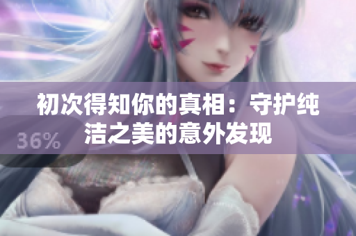 初次得知你的真相：守護純潔之美的意外發(fā)現(xiàn)