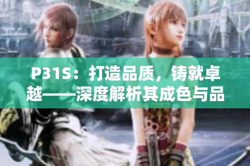 P31S：打造品質(zhì)，鑄就卓越——深度解析其成色與品質(zhì)