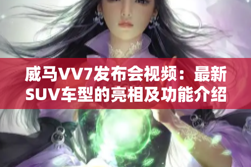 威馬VV7發(fā)布會視頻：最新SUV車型的亮相及功能介紹
