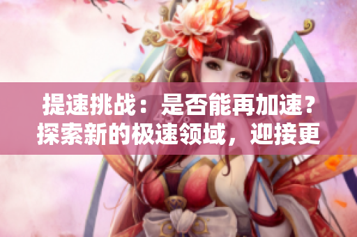 提速挑戰(zhàn)：是否能再加速？探索新的極速領(lǐng)域，迎接更快的未來！