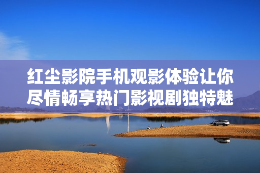 紅塵影院手機(jī)觀影體驗(yàn)讓你盡情暢享熱門影視劇獨(dú)特魅力