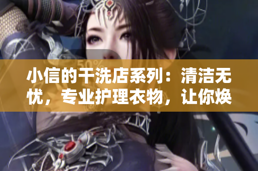 小信的干洗店系列：清潔無憂，專業(yè)護理衣物，讓你煥然一新！
