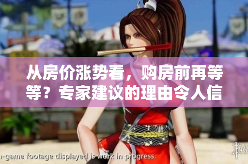 從房價漲勢看，購房前再等等？專家建議的理由令人信服