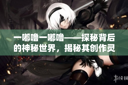 一嘟嚕一嘟?！矫乇澈蟮纳衩厥澜?，揭秘其創(chuàng)作靈感來源和魅力所在
