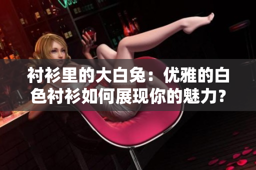 襯衫里的大白兔：優(yōu)雅的白色襯衫如何展現(xiàn)你的魅力？