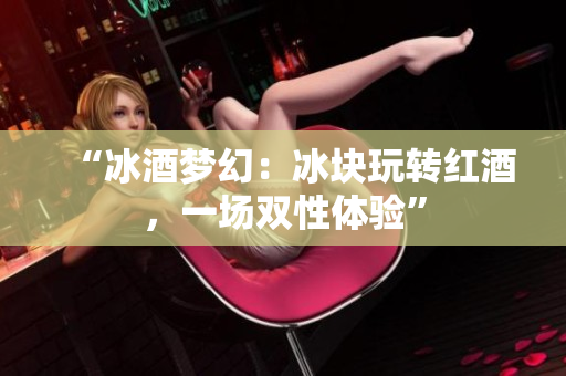 “冰酒夢(mèng)幻：冰塊玩轉(zhuǎn)紅酒，一場(chǎng)雙性體驗(yàn)”