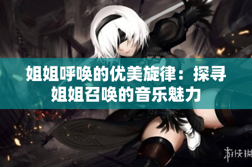 姐姐呼喚的優(yōu)美旋律：探尋姐姐召喚的音樂(lè)魅力