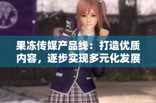 果凍傳媒產品線：打造優(yōu)質內容，逐步實現(xiàn)多元化發(fā)展