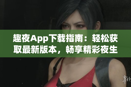 趣夜App下載指南：輕松獲取最新版本，暢享精彩夜生活！