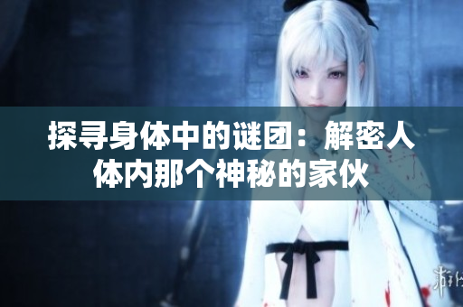 探尋身體中的謎團(tuán)：解密人體內(nèi)那個(gè)神秘的家伙