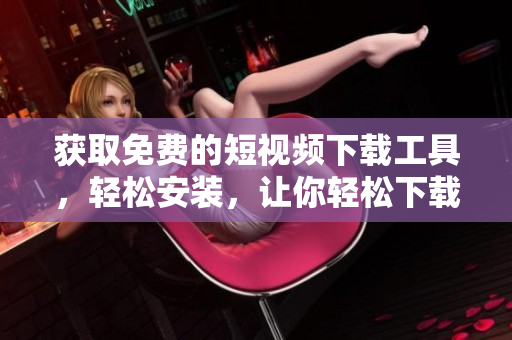 獲取免費(fèi)的短視頻下載工具，輕松安裝，讓你輕松下載喜愛(ài)的視頻