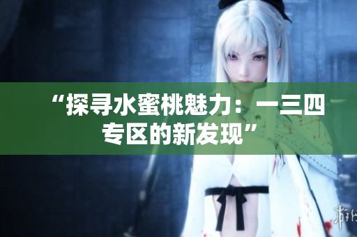 “探尋水蜜桃魅力：一三四專區(qū)的新發(fā)現(xiàn)”