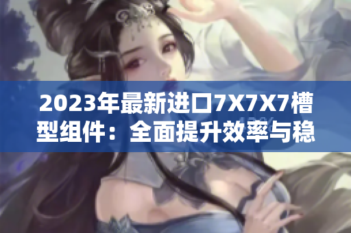 2023年最新進(jìn)口7X7X7槽型組件：全面提升效率與穩(wěn)定性