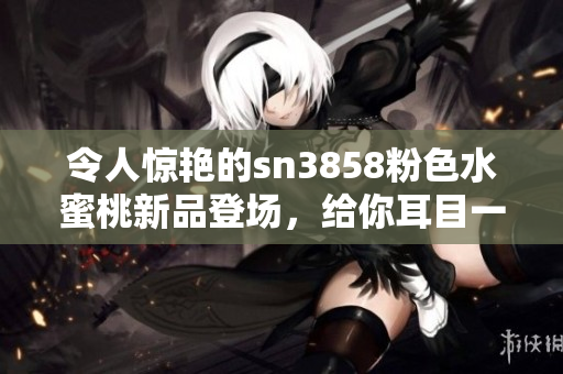 令人驚艷的sn3858粉色水蜜桃新品登場，給你耳目一新的美好體驗
