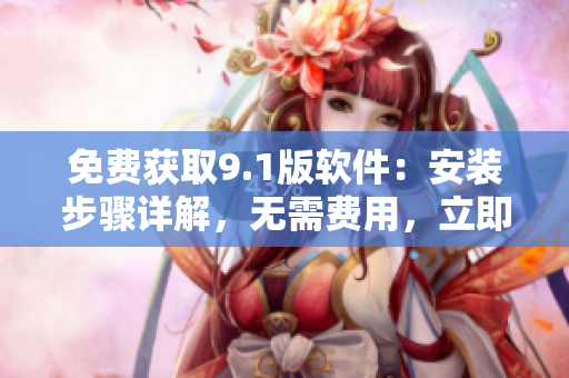免費(fèi)獲取9.1版軟件:安裝步驟詳解,無需費(fèi)用,立即下載體驗(yàn) 免費(fèi)獲取9.1版軟件:安裝步驟詳解,無需費(fèi)用,立即下載體驗(yàn)