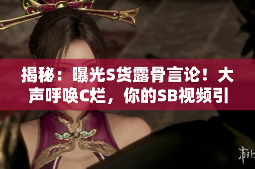 揭秘：曝光S貨露骨言論！大聲呼喚C爛，你的SB視頻引發(fā)熱議