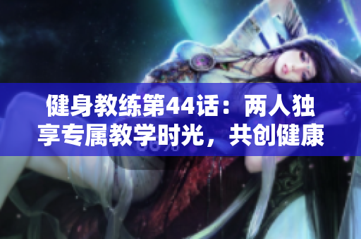 健身教練第44話：兩人獨(dú)享專屬教學(xué)時光，共創(chuàng)健康新旅程