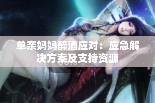 單親媽媽醉酒應對：應急解決方案及支持資源