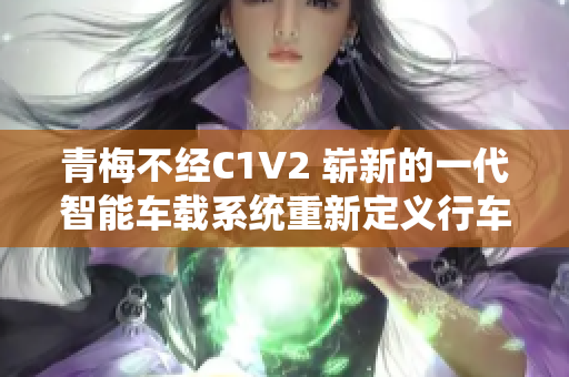 青梅不經(jīng)C1V2 嶄新的一代智能車載系統(tǒng)重新定義行車體驗(yàn)