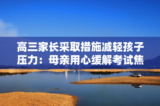 高三家長(zhǎng)采取措施減輕孩子壓力：母親用心緩解考試焦慮