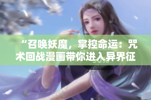 “召喚妖魔，掌控命運(yùn)：咒術(shù)回戰(zhàn)漫畫帶你進(jìn)入異界征戰(zhàn)”