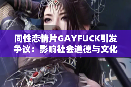 同性戀情片GAYFUCK引發(fā)爭(zhēng)議：影響社會(huì)道德與文化價(jià)值觀