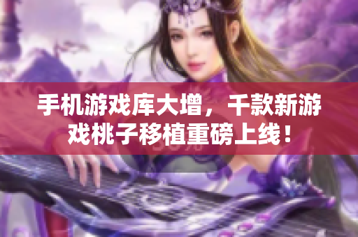 手機(jī)游戲庫(kù)大增，千款新游戲桃子移植重磅上線！