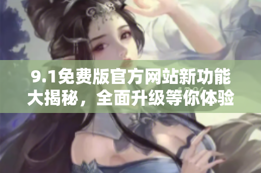 9.1免費(fèi)版官方網(wǎng)站新功能大揭秘，全面升級(jí)等你體驗(yàn)