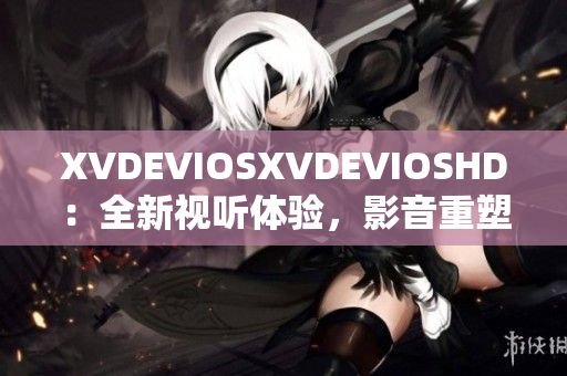 XVDEVIOSXVDEVIOSHD：全新視聽體驗，影音重塑