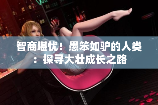 智商堪憂！愚笨如驢的人類：探尋大壯成長(zhǎng)之路