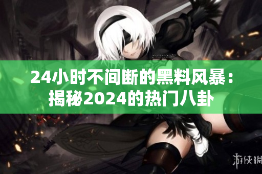 24小時不間斷的黑料風(fēng)暴：揭秘2024的熱門八卦