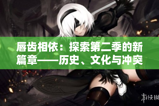 唇齒相依：探索第二季的新篇章——歷史、文化與沖突的交融