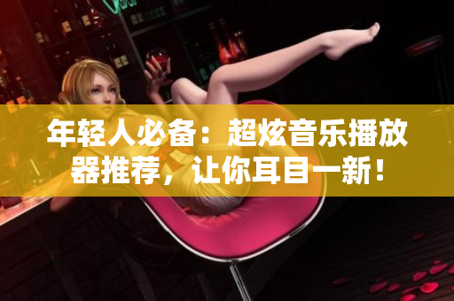年輕人必備：超炫音樂播放器推薦，讓你耳目一新！