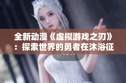 全新動漫《虛擬游戲之刃》：探索世界的勇者在沐浴征程中的挑戰(zhàn)