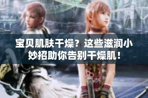 寶貝肌膚干燥？這些滋潤小妙招助你告別干燥??！