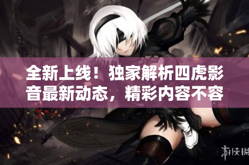全新上線！獨(dú)家解析四虎影音最新動(dòng)態(tài)，精彩內(nèi)容不容錯(cuò)過！