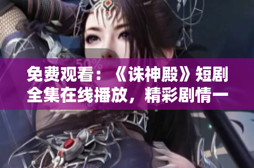 免費(fèi)觀看：《誅神殿》短劇全集在線播放，精彩劇情一網(wǎng)打盡