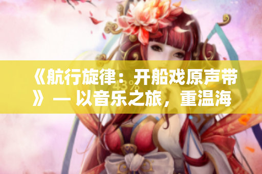 《航行旋律：開船戲原聲帶》 — 以音樂之旅，重溫海上冒險。