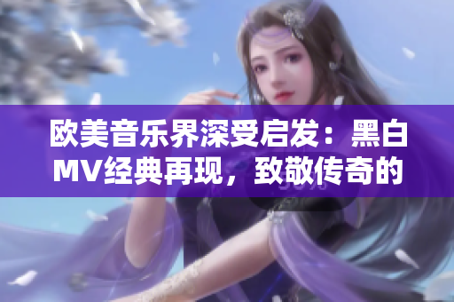 歐美音樂界深受啟發(fā):黑白MV經(jīng)典再現(xiàn),致敬傳奇的創(chuàng)意與魅力 歐美音樂界深受啟發(fā):黑白MV經(jīng)典再現(xiàn),致敬傳奇的創(chuàng)意與魅力