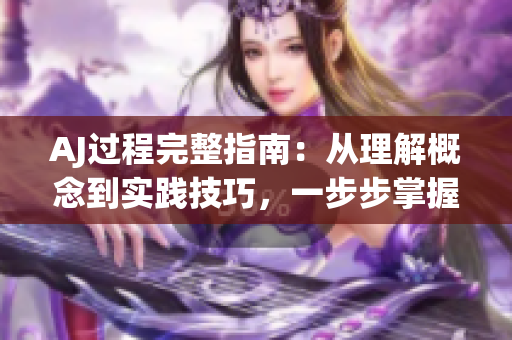 AJ過程完整指南：從理解概念到實(shí)踐技巧，一步步掌握AJ的要點(diǎn)
