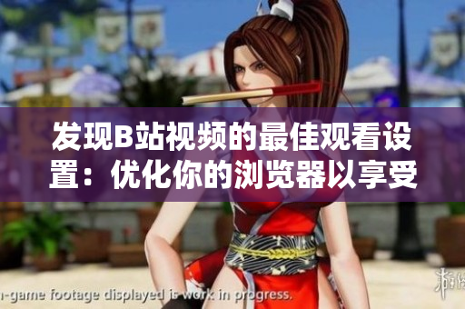 發(fā)現(xiàn)B站視頻的最佳觀看設(shè)置：優(yōu)化你的瀏覽器以享受流暢的體驗(yàn)