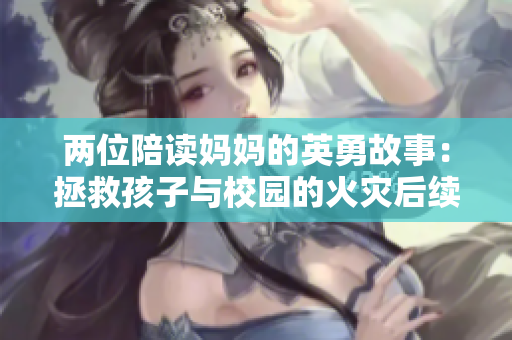兩位陪讀媽媽的英勇故事:拯救孩子與校園的火災(zāi)后續(xù) 兩位陪讀媽媽的英勇故事:拯救孩子與校園的火災(zāi)后續(xù)