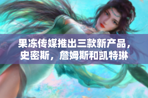 果凍傳媒推出三款新產(chǎn)品，史密斯，詹姆斯和凱特琳