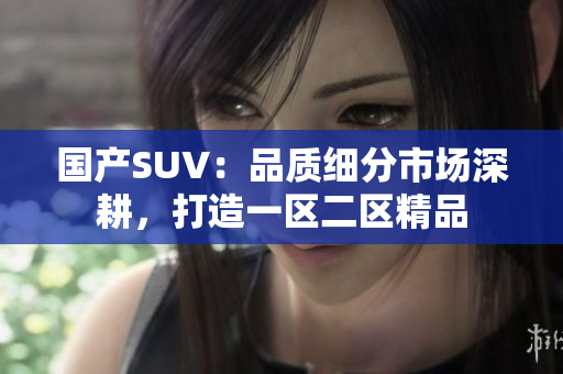 國(guó)產(chǎn)SUV:品質(zhì)細(xì)分市場(chǎng)深耕,打造一區(qū)二區(qū)精品 國(guó)產(chǎn)SUV:品質(zhì)細(xì)分市場(chǎng)深耕,打造一區(qū)二區(qū)精品