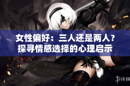 女性偏好：三人還是兩人？探尋情感選擇的心理啟示