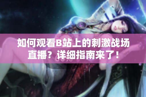 如何觀看B站上的刺激戰(zhàn)場(chǎng)直播？詳細(xì)指南來(lái)了！
