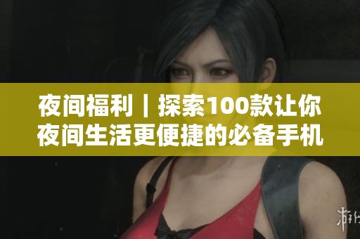 夜間福利｜探索100款讓你夜間生活更便捷的必備手機(jī)軟件