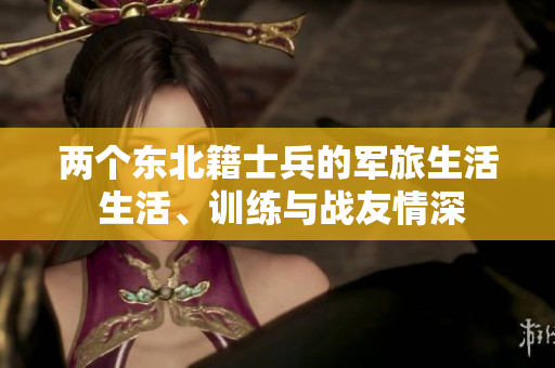 兩個東北籍士兵的軍旅生活 生活、訓練與戰(zhàn)友情深