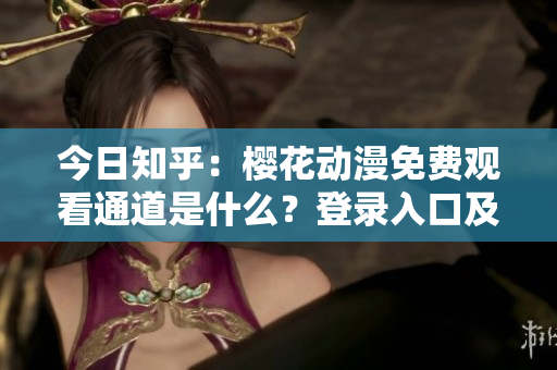 今日知乎：櫻花動漫免費觀看通道是什么？登錄入口及使用攻略分享