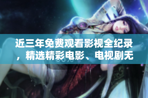 近三年免費(fèi)觀看影視全紀(jì)錄，精選精彩電影、電視劇無限暢享